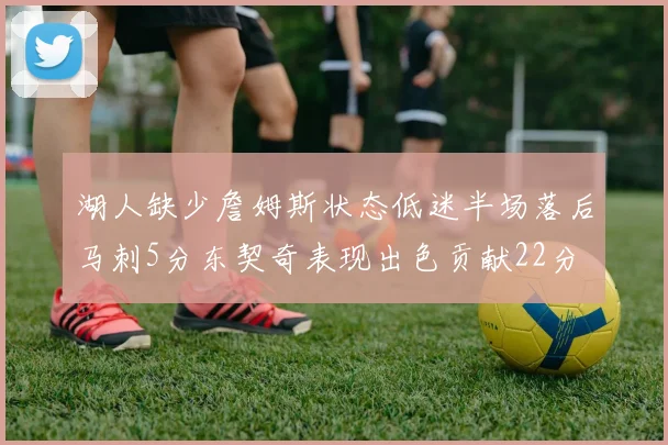 湖人缺少詹姆斯状态低迷半场落后马刺5分东契奇表现出色贡献22分
